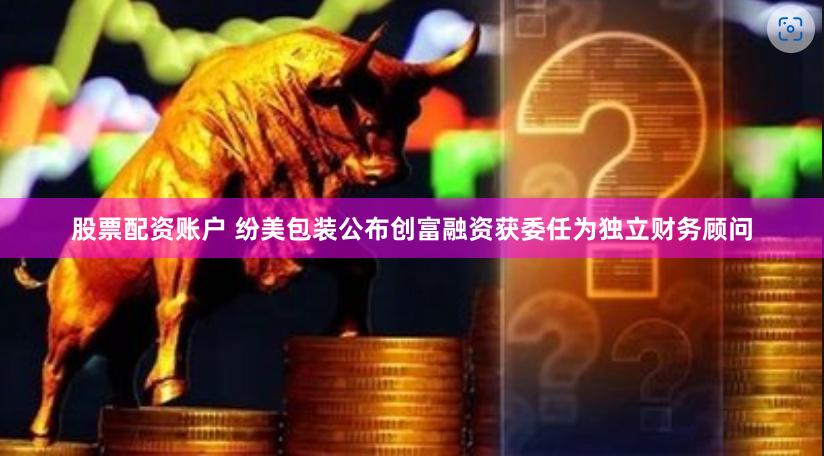 股票配资账户 纷美包装公布创富融资获委任为独立财务顾问
