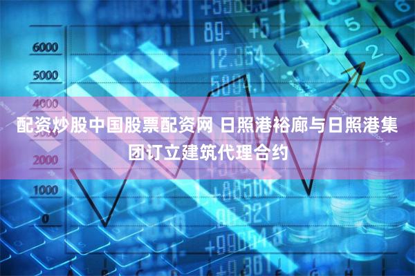 配资炒股中国股票配资网 日照港裕廊与日照港集团订立建筑代理合约