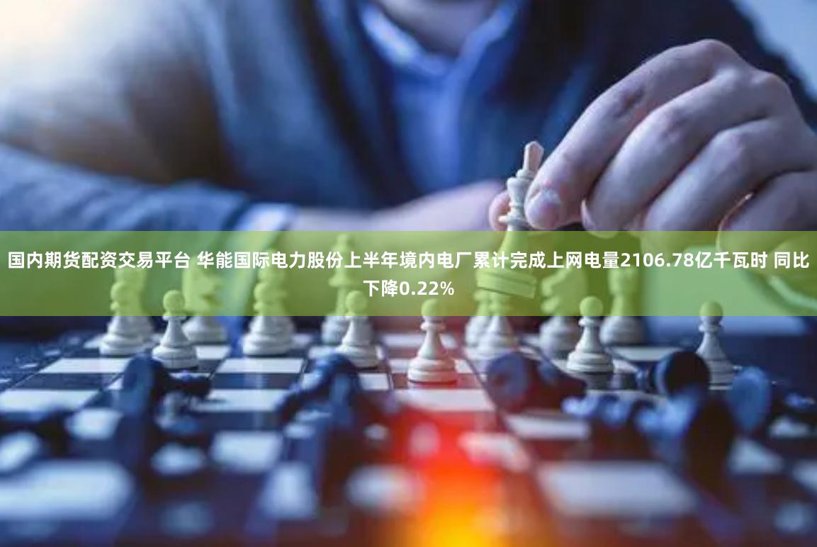 国内期货配资交易平台 华能国际电力股份上半年境内电厂累计完成上网电量2106.78亿千瓦时 同比下降0.22%
