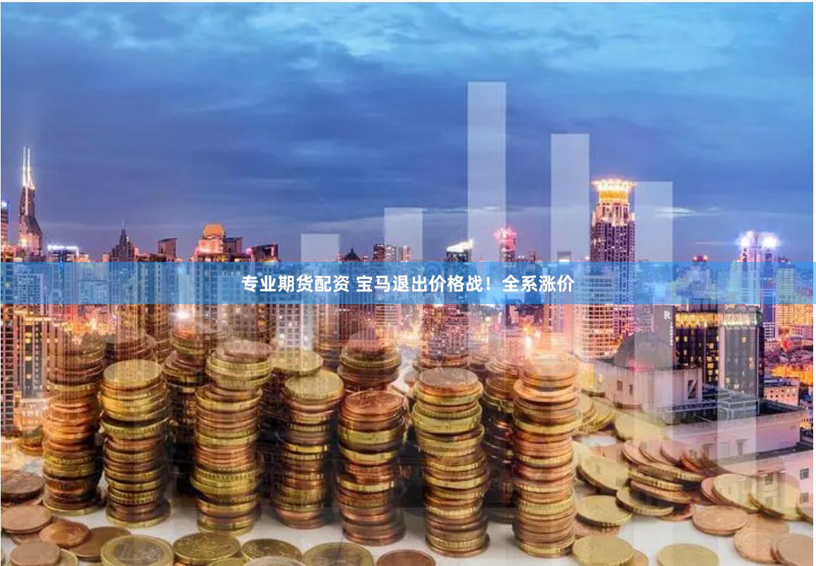 专业期货配资 宝马退出价格战！全系涨价