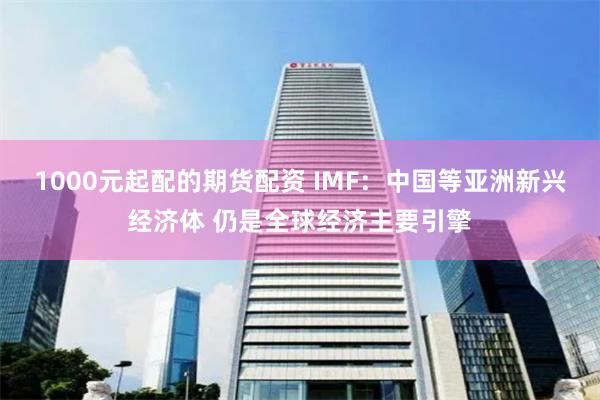 1000元起配的期货配资 IMF：中国等亚洲新兴经济体 仍是全球经济主要引擎