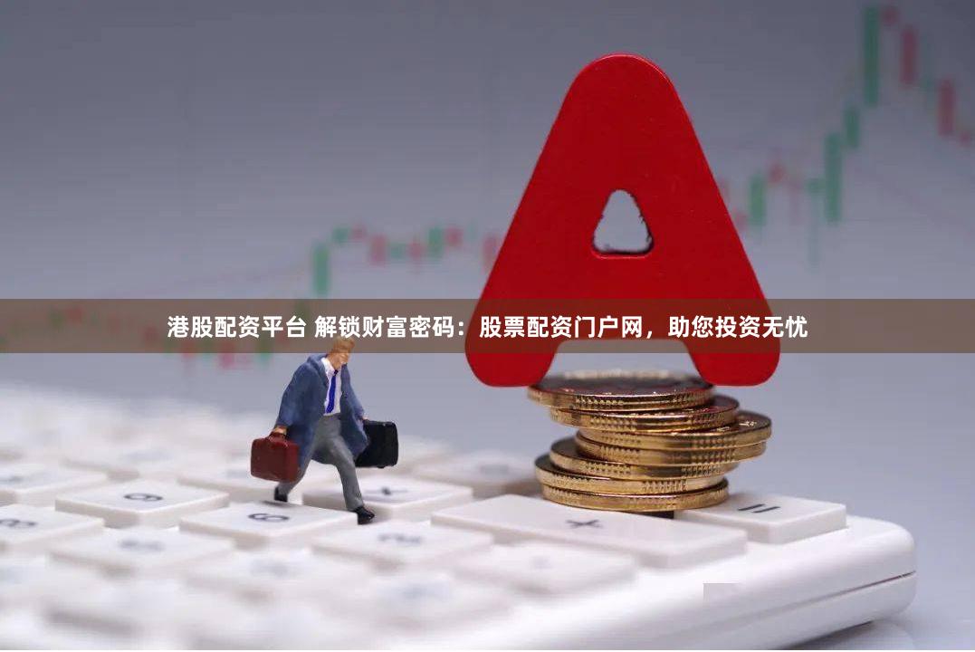 港股配资平台 解锁财富密码：股票配资门户网，助您投资无忧