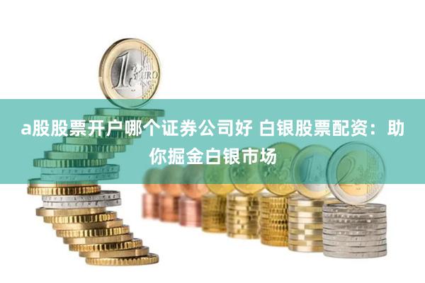 a股股票开户哪个证券公司好 白银股票配资：助你掘金白银市场