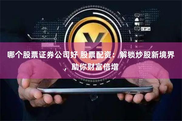 哪个股票证券公司好 股票配资：解锁炒股新境界，助你财富倍增