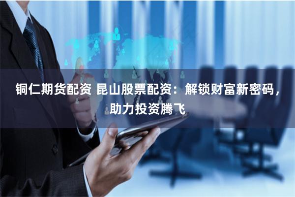 铜仁期货配资 昆山股票配资：解锁财富新密码，助力投资腾飞