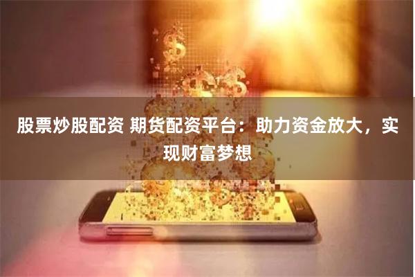 股票炒股配资 期货配资平台：助力资金放大，实现财富梦想