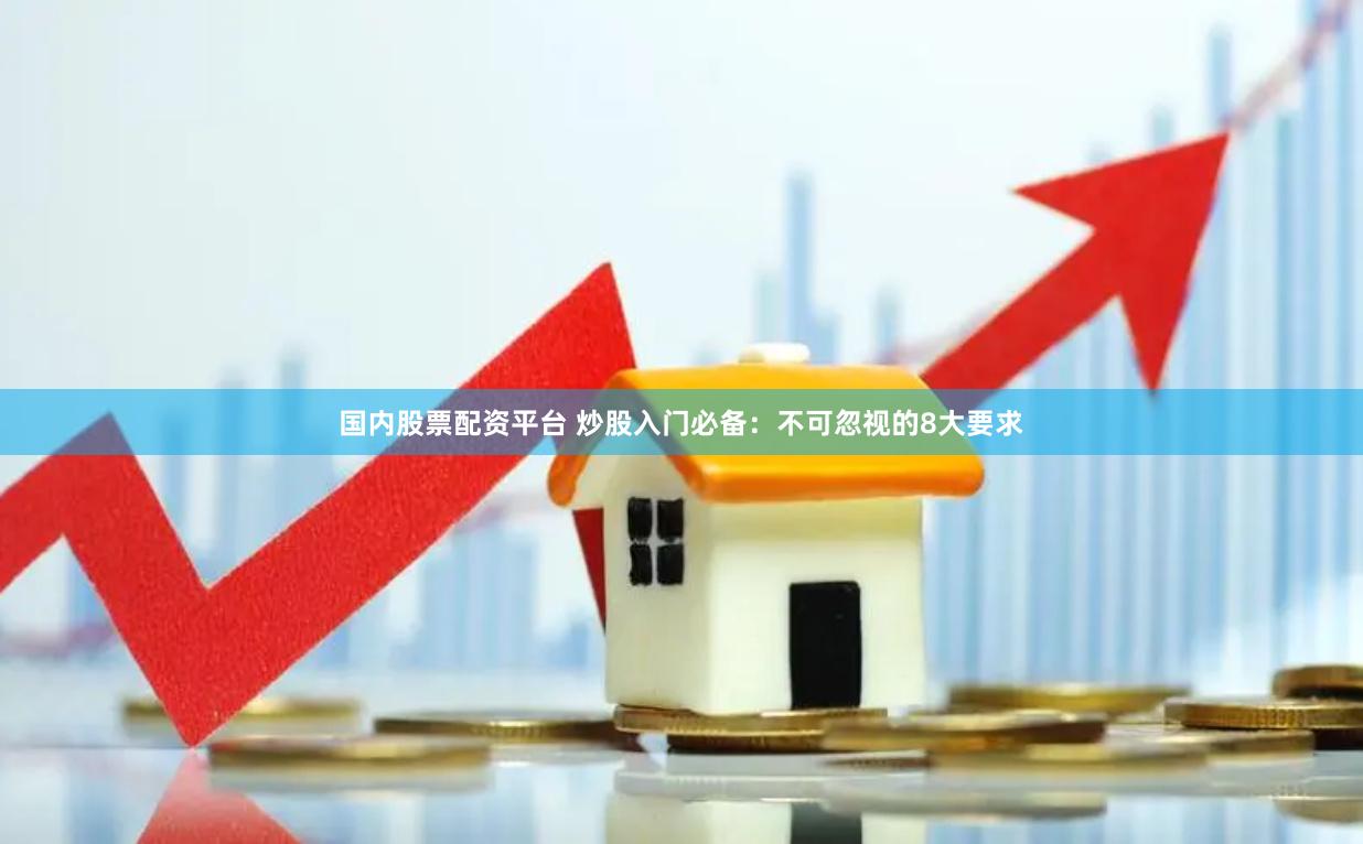 国内股票配资平台 炒股入门必备：不可忽视的8大要求