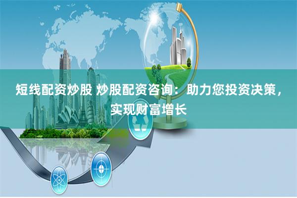 短线配资炒股 炒股配资咨询：助力您投资决策，实现财富增长