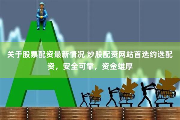 关于股票配资最新情况 炒股配资网站首选约选配资，安全可靠，资