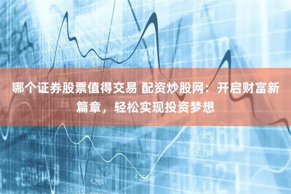 哪个证券股票值得交易 配资炒股网：开启财富新篇章，轻松实现投资梦想