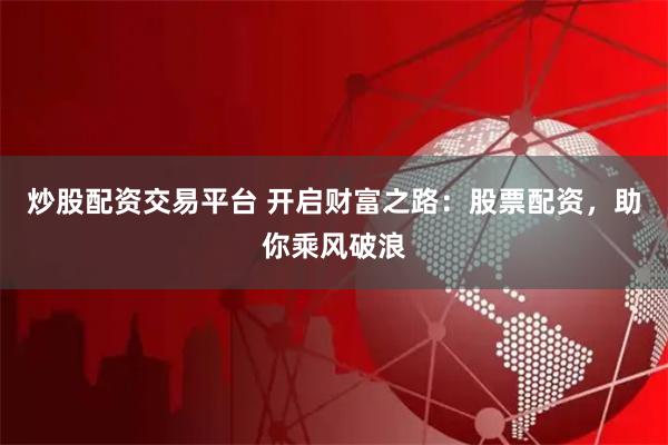 炒股配资交易平台 开启财富之路：股票配资，助你乘风破浪