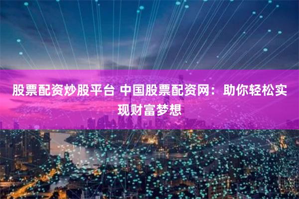 股票配资炒股平台 中国股票配资网：助你轻松实现财富梦想