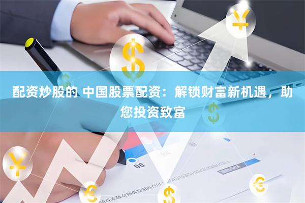 配资炒股的 中国股票配资：解锁财富新机遇，助您投资致富
