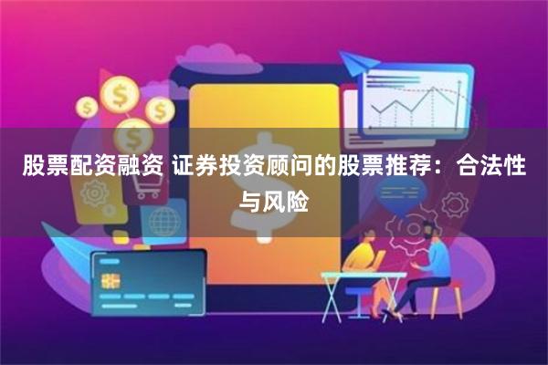 股票配资融资 证券投资顾问的股票推荐：合法性与风险