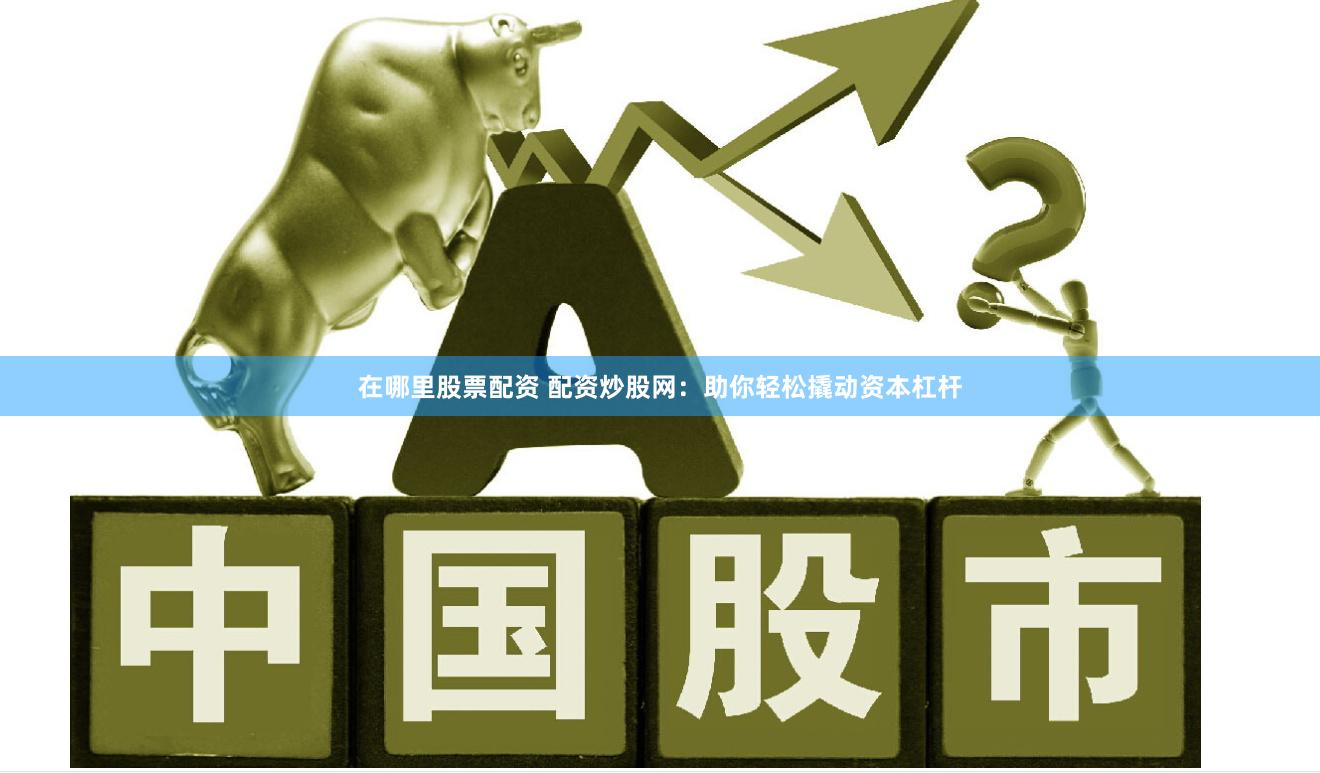在哪里股票配资 配资炒股网：助你轻松撬动资本杠杆