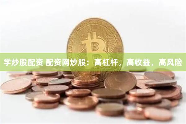 学炒股配资 配资网炒股：高杠杆，高收益，高风险