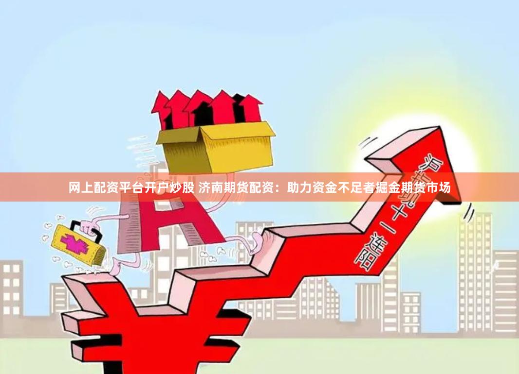 网上配资平台开户炒股 济南期货配资：助力资金不足者掘金期货市场