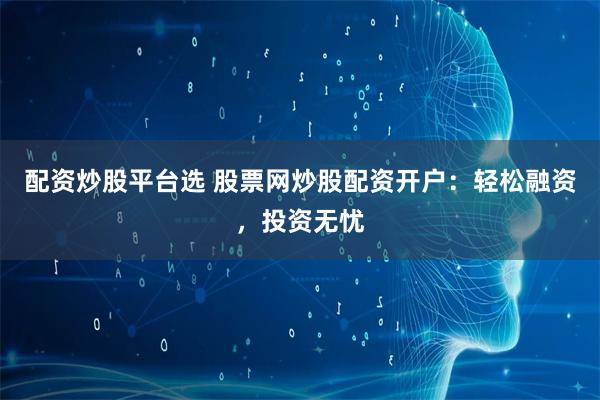 配资炒股平台选 股票网炒股配资开户：轻松融资，投资无忧