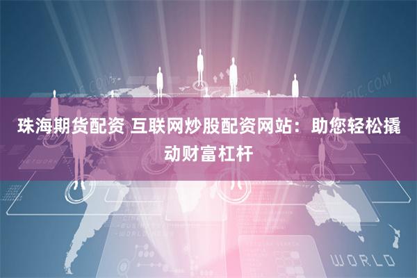 珠海期货配资 互联网炒股配资网站：助您轻松撬动财富杠杆