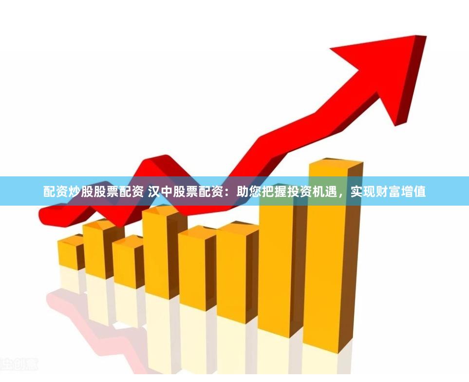 配资炒股股票配资 汉中股票配资：助您把握投资机遇，实现财富增值