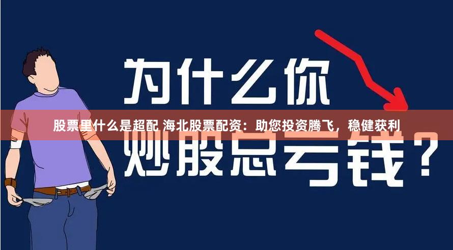 股票里什么是超配 海北股票配资：助您投资腾飞，稳健获利