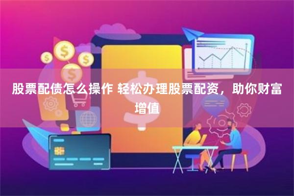 股票配债怎么操作 轻松办理股票配资，助你财富增值