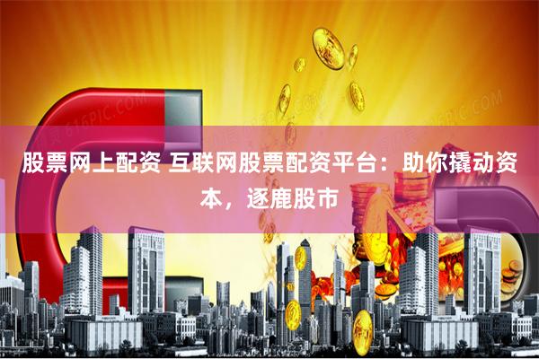 股票网上配资 互联网股票配资平台：助你撬动资本，逐鹿股市