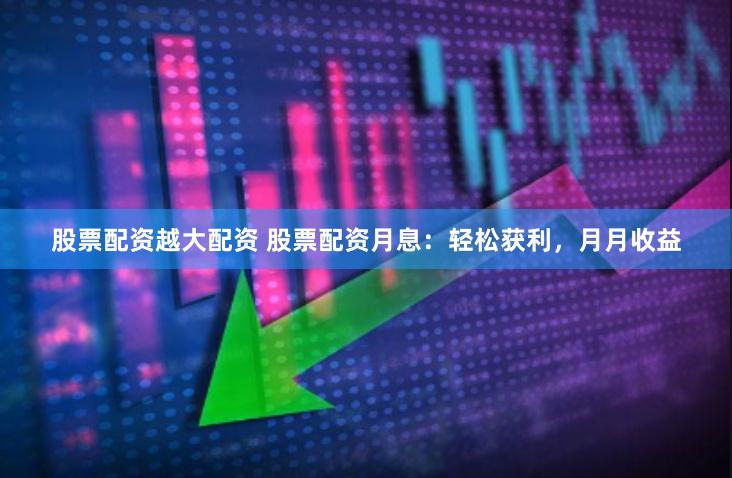股票配资越大配资 股票配资月息：轻松获利，月月收益