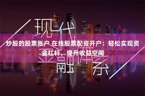 炒股的股票账户 在线股票配资开户：轻松实现资金杠杆，提升收益