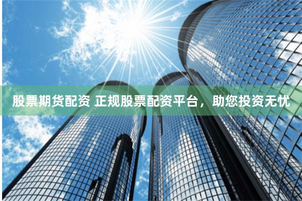 股票期货配资 正规股票配资平台，助您投资无忧