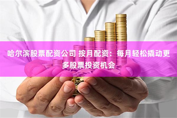 哈尔滨股票配资公司 按月配资：每月轻松撬动更多股票投资机会