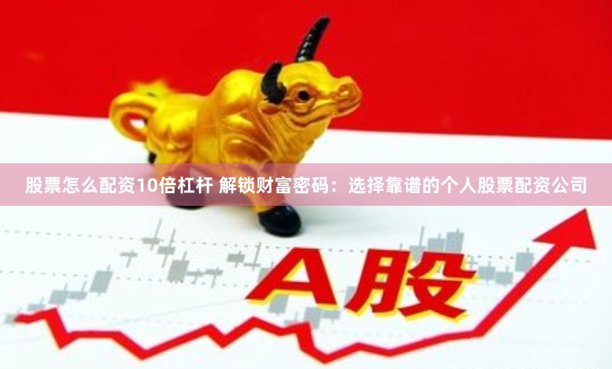 股票怎么配资10倍杠杆 解锁财富密码：选择靠谱的个人股票配资