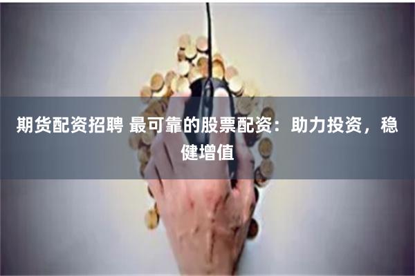 期货配资招聘 最可靠的股票配资：助力投资，稳健增值