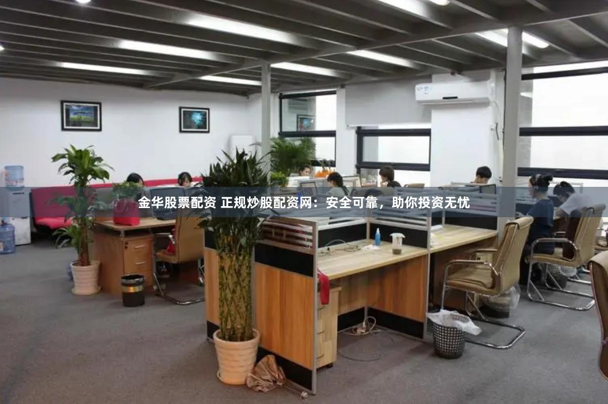 金华股票配资 正规炒股配资网：安全可靠，助你投资无忧
