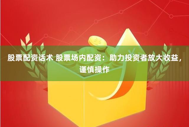 股票配资话术 股票场内配资：助力投资者放大收益，谨慎操作