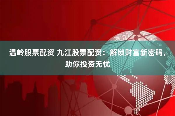 温岭股票配资 九江股票配资：解锁财富新密码，助你投资无忧
