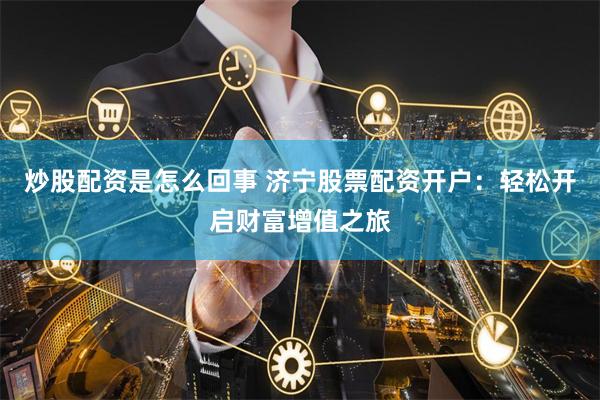 炒股配资是怎么回事 济宁股票配资开户：轻松开启财富增值之旅