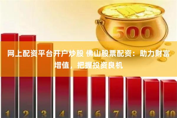 网上配资平台开户炒股 佛山股票配资：助力财富增值，把握投资良