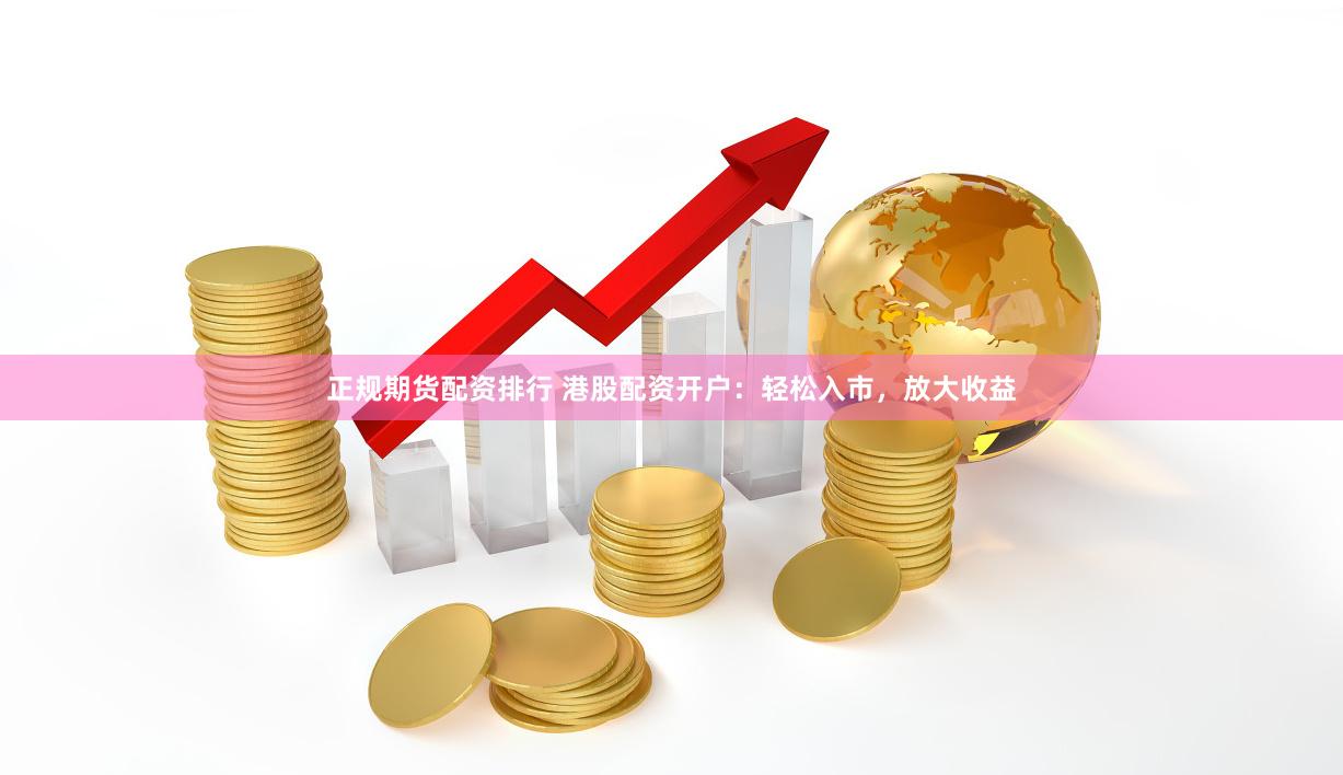 正规期货配资排行 港股配资开户：轻松入市，放大收益