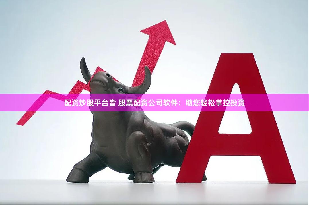 配资炒股平台皆 股票配资公司软件：助您轻松掌控投资