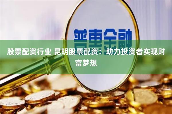 股票配资行业 昆明股票配资：助力投资者实现财富梦想