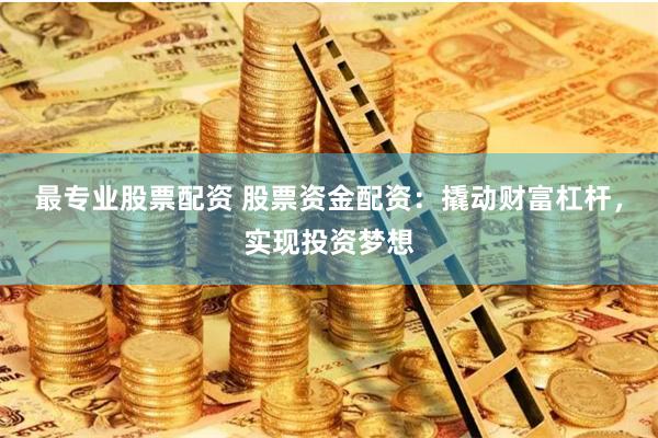 最专业股票配资 股票资金配资：撬动财富杠杆，实现投资梦想