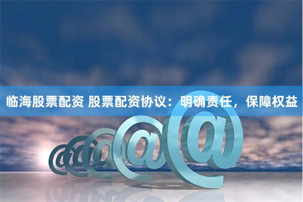 临海股票配资 股票配资协议：明确责任，保障权益