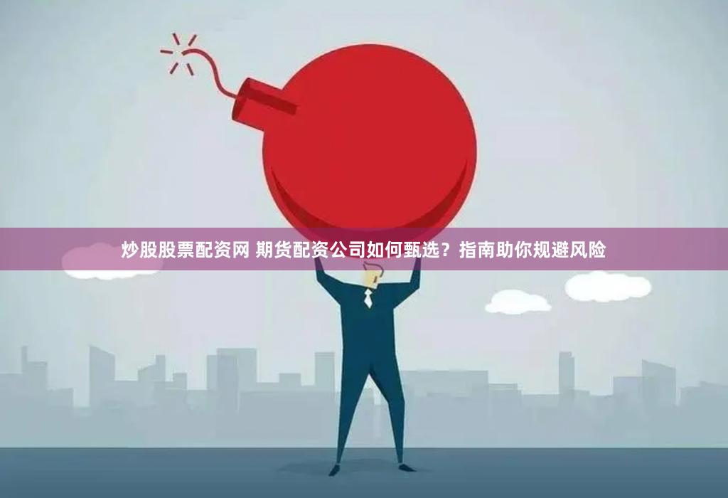 炒股股票配资网 期货配资公司如何甄选？指南助你规避风险
