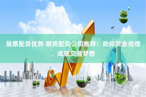 股票配资优势 期货配资公司推荐：助你资金倍增，成就交易梦想