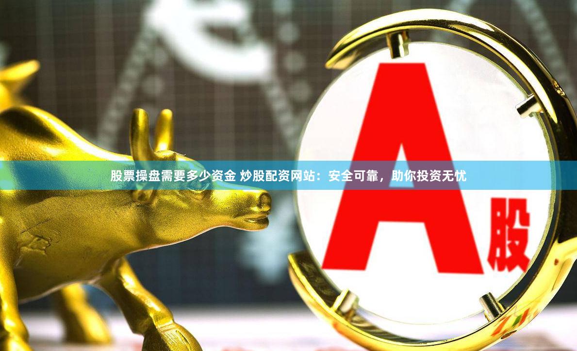 股票操盘需要多少资金 炒股配资网站：安全可靠，助你投资无忧