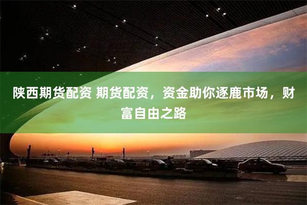 陕西期货配资 期货配资，资金助你逐鹿市场，财富自由之路
