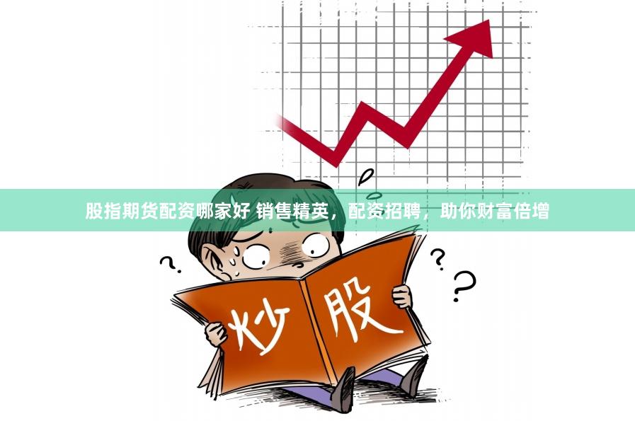 股指期货配资哪家好 销售精英，配资招聘，助你财富倍增