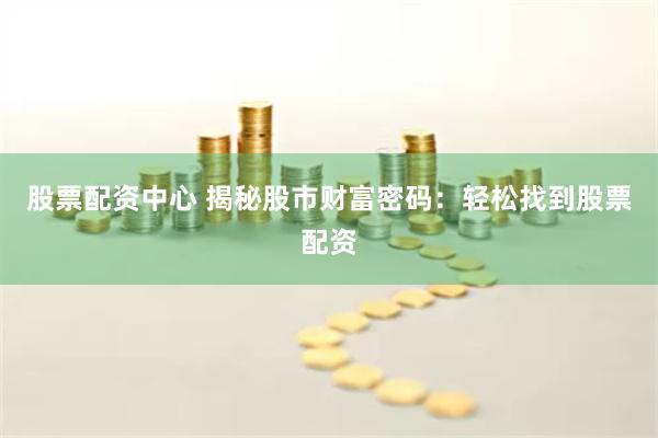 股票配资中心 揭秘股市财富密码：轻松找到股票配资
