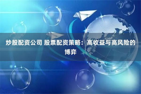 炒股配资公司 股票配资策略：高收益与高风险的博弈
